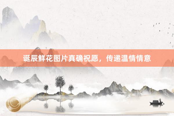 诞辰鲜花图片真确祝愿,传递温情情意