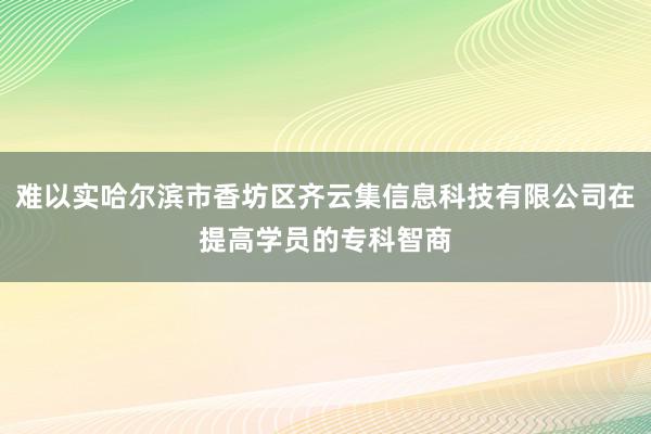 难以实哈尔滨市香坊区齐云集信息科技有限公司在提高学员的专科智商