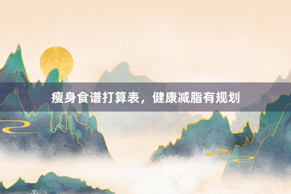 瘦身食谱打算表，健康减脂有规划