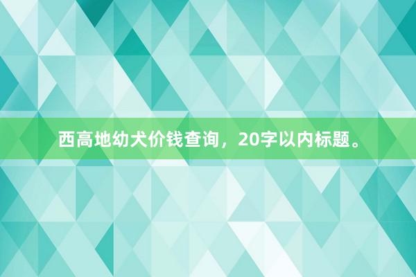 西高地幼犬价钱查询，20字以内标题。